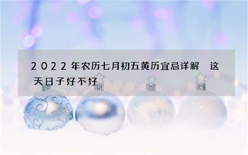 2022年农历七月初五黄历宜忌详解 这天日子好不好